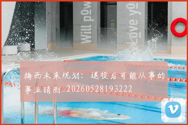 梅西未来规划:退役后可能从事的事业猜测_20260528193222