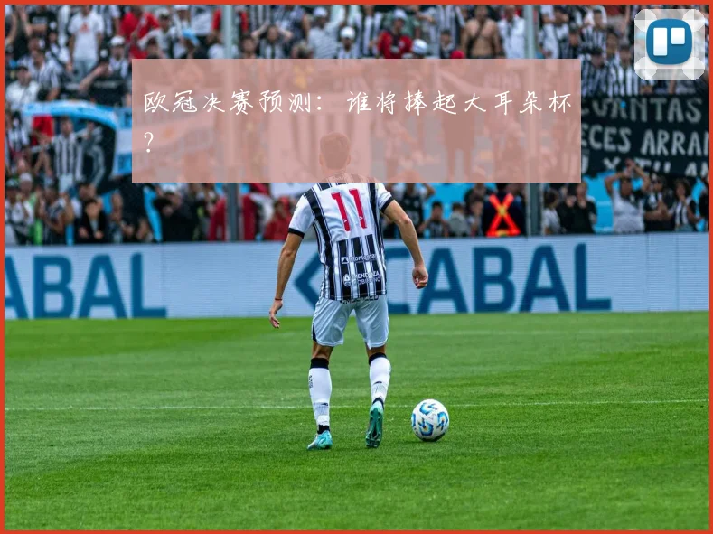 欧冠决赛预测：谁将捧起大耳朵杯？