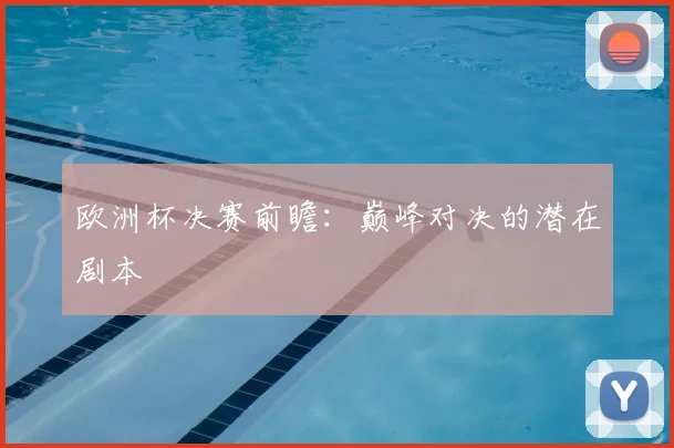 欧洲杯决赛前瞻：巅峰对决的潜在剧本