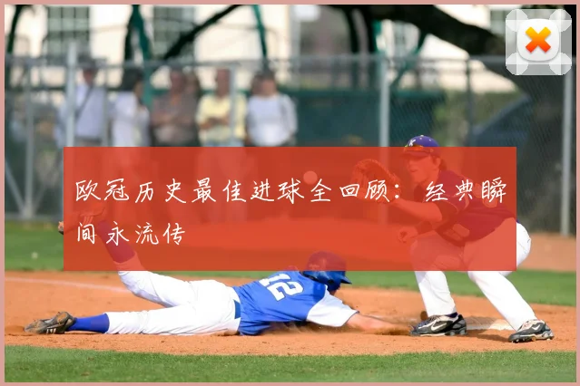 欧冠历史最佳进球全回顾：经典瞬间永流传