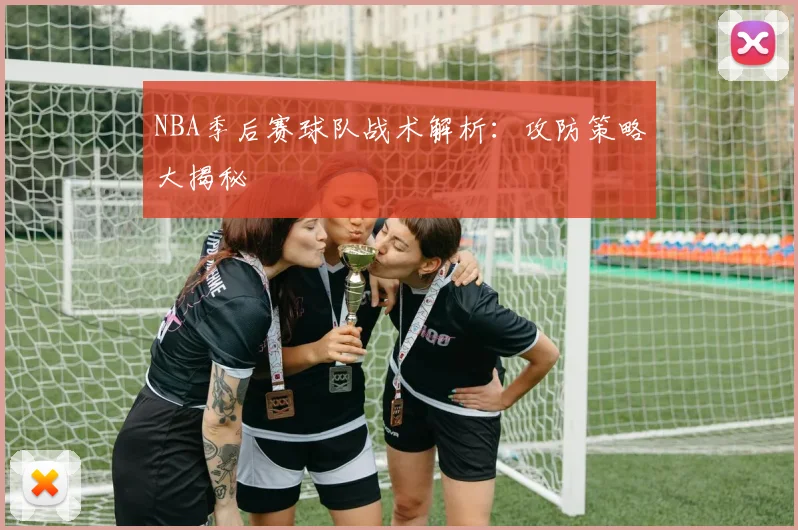 NBA季后赛球队战术解析：攻防策略大揭秘
