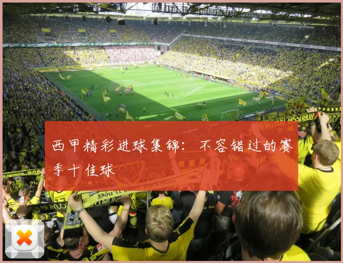 西甲精彩进球集锦：不容错过的赛季十佳球
