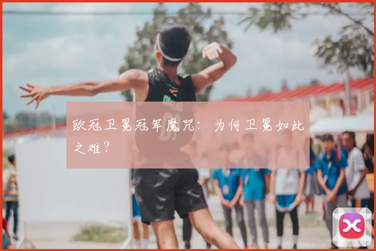欧冠卫冕冠军魔咒：为何卫冕如此之难？