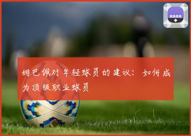 姆巴佩对年轻球员的建议：如何成为顶级职业球员