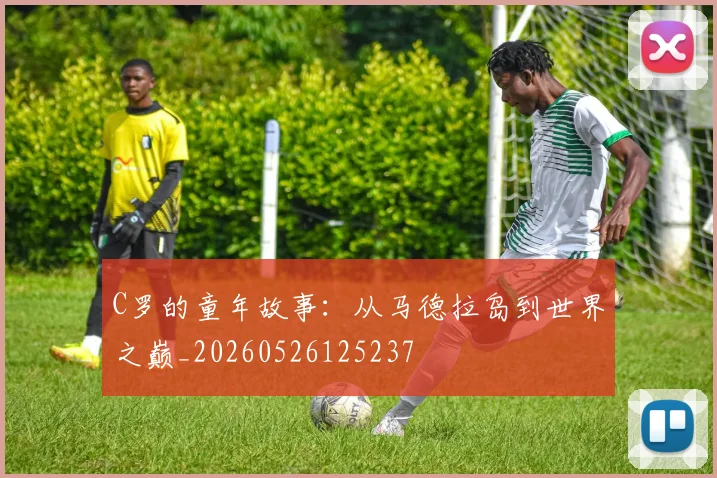 C罗的童年故事:从马德拉岛到世界之巅_20260526125237