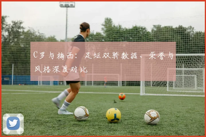 C罗与梅西:足坛双骄数据、荣誉与风格深度对比