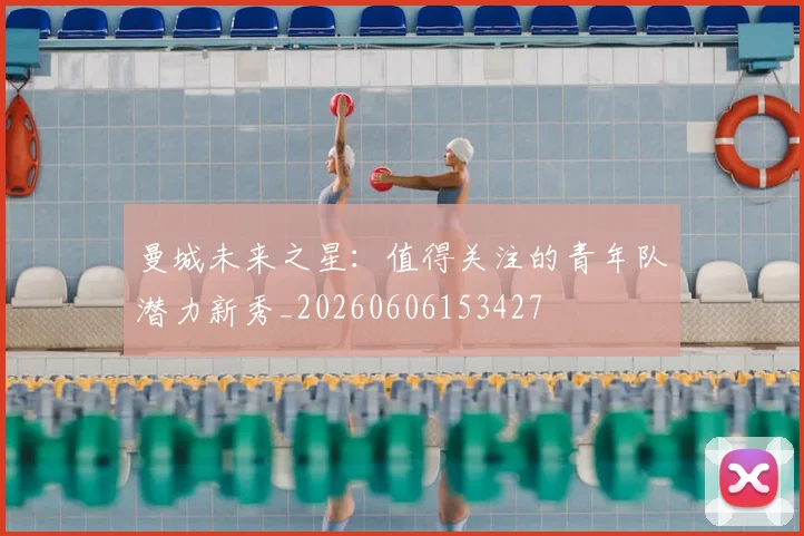 曼城未来之星：值得关注的青年队潜力新秀_20260606153427