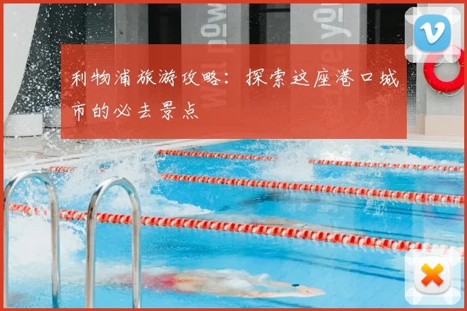 利物浦旅游攻略:探索这座港口城市的必去景点