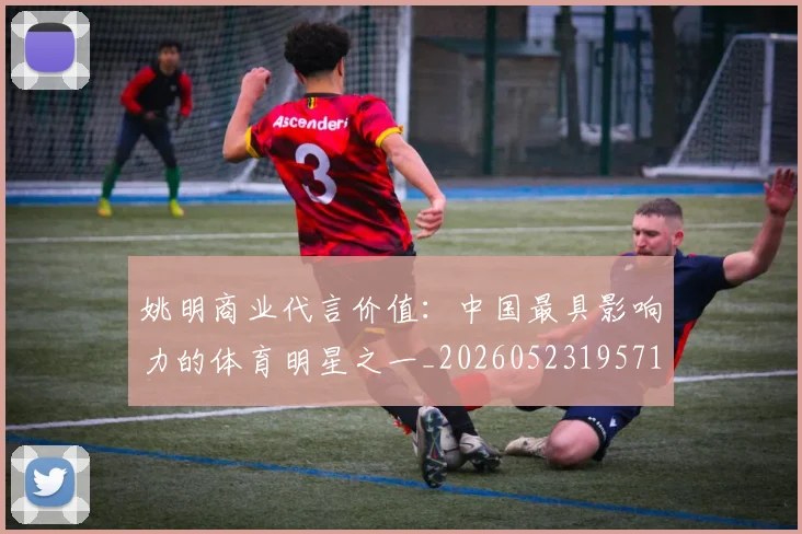 姚明商业代言价值:中国最具影响力的体育明星之一_20260523195714