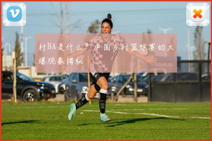 村BA是什么?中国乡村篮球赛的火爆现象揭秘