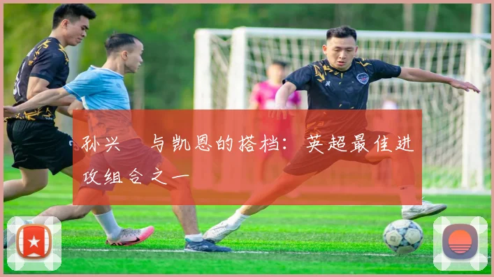 孙兴慜与凯恩的搭档:英超最佳进攻组合之一