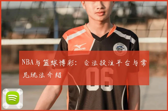 NBA与篮球博彩：合法投注平台与常见玩法介绍