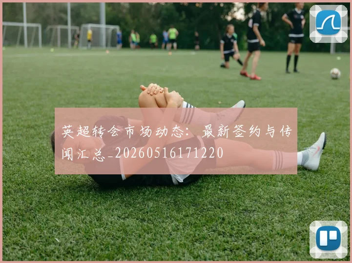 英超转会市场动态：最新签约与传闻汇总_20260516171220