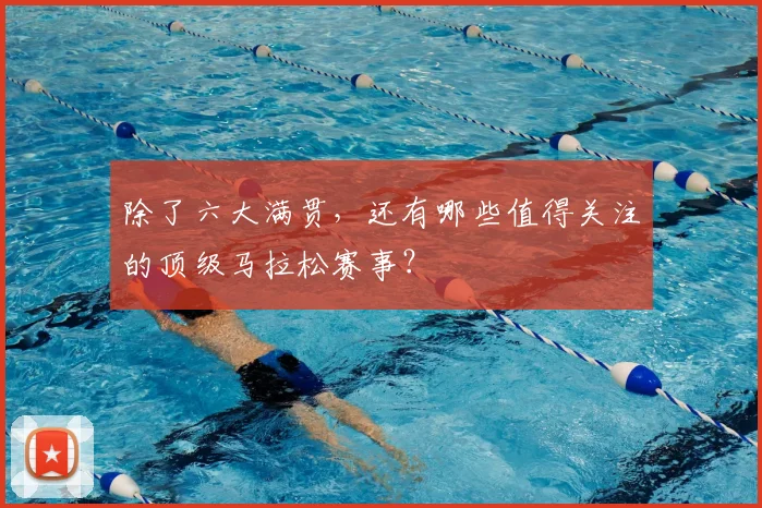 除了六大满贯,还有哪些值得关注的顶级马拉松赛事?