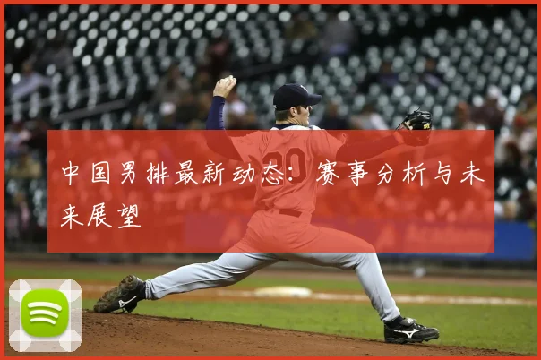 中国男排最新动态：赛事分析与未来展望
