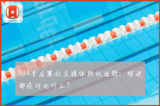 NBA季后赛社交媒体热议话题:球迷都在讨论什么?
