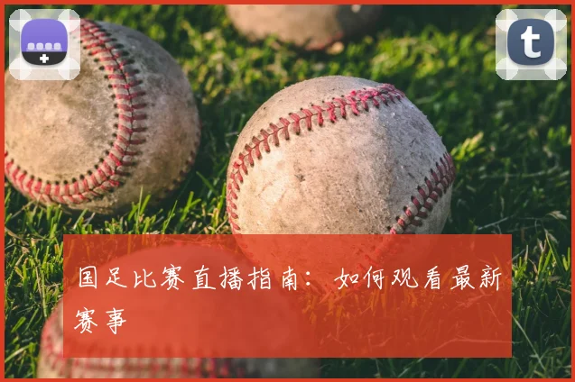 国足比赛直播指南：如何观看最新赛事