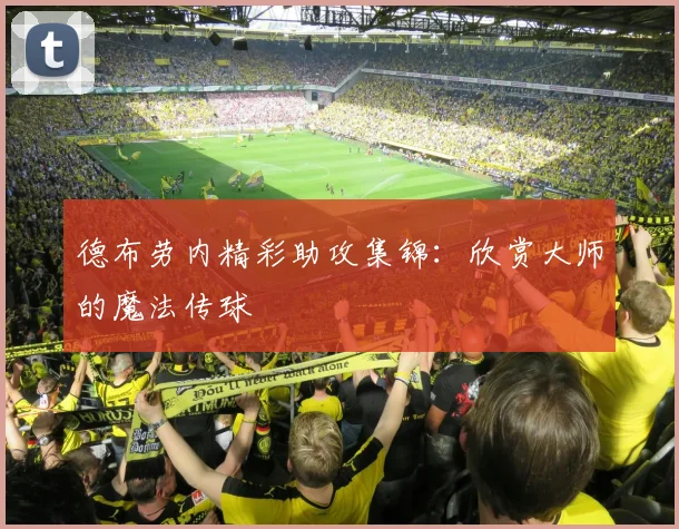 德布劳内精彩助攻集锦:欣赏大师的魔法传球