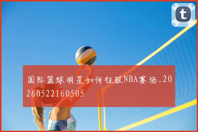 国际篮球明星如何征服NBA赛场_20260522160505