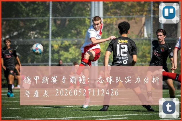 德甲新赛季前瞻：各球队实力分析与看点_20260527112426