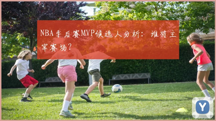NBA季后赛MVP候选人分析：谁将主宰赛场？
