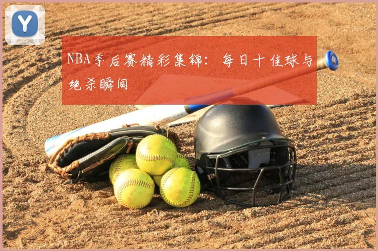 NBA季后赛精彩集锦：每日十佳球与绝杀瞬间