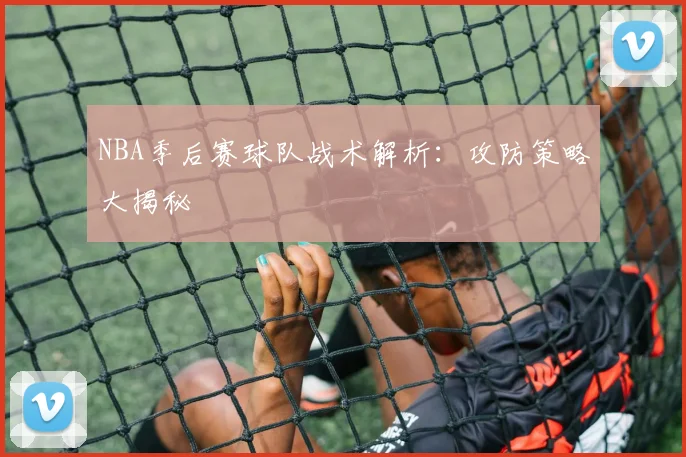 NBA季后赛球队战术解析：攻防策略大揭秘