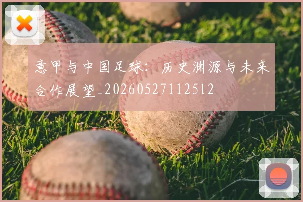 意甲与中国足球:历史渊源与未来合作展望_20260527112512