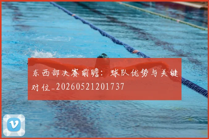 东西部决赛前瞻:球队优势与关键对位_20260521201737