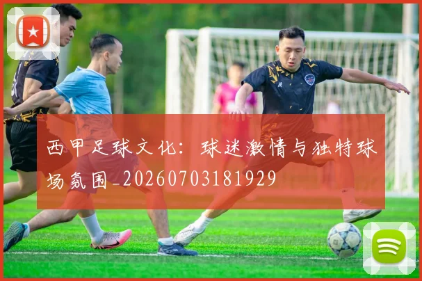 西甲足球文化:球迷激情与独特球场氛围_20260703181929