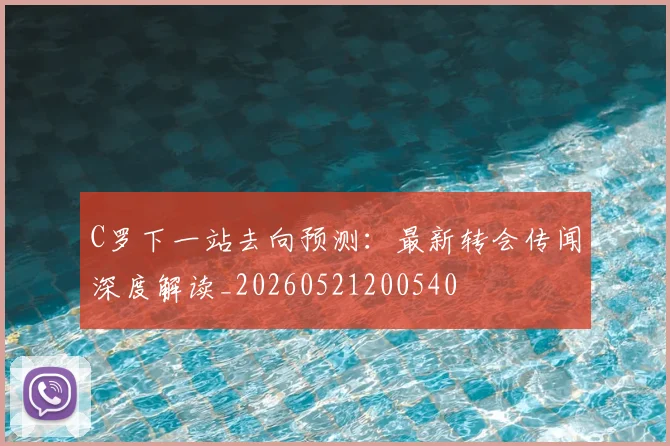 C罗下一站去向预测：最新转会传闻深度解读_20260521200540
