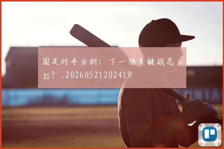 国足对手分析:下一场关键战怎么打?_20260521202419