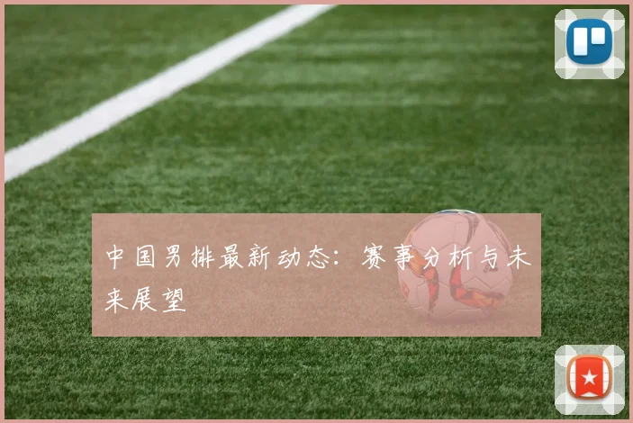中国男排最新动态:赛事分析与未来展望