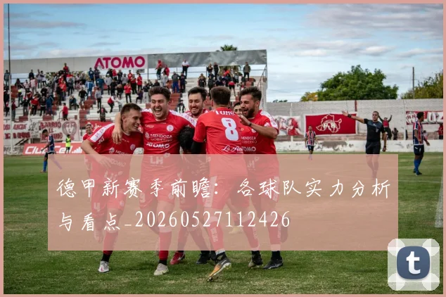 德甲新赛季前瞻：各球队实力分析与看点_20260527112426