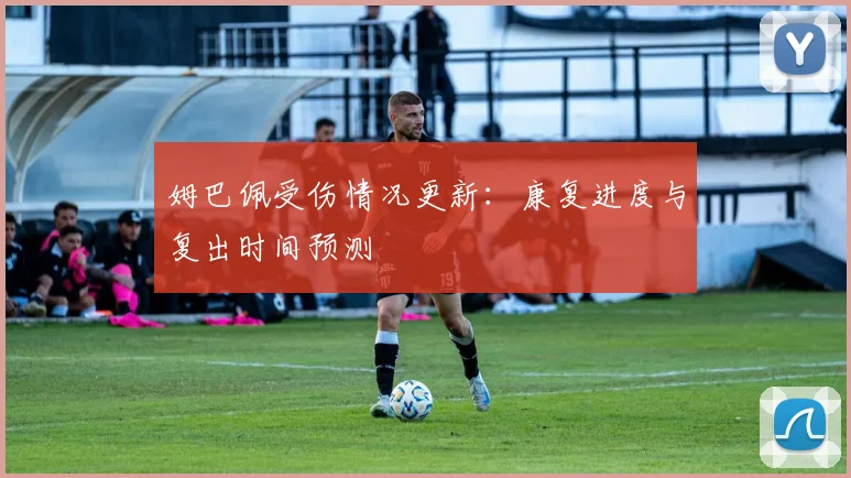 姆巴佩受伤情况更新：康复进度与复出时间预测