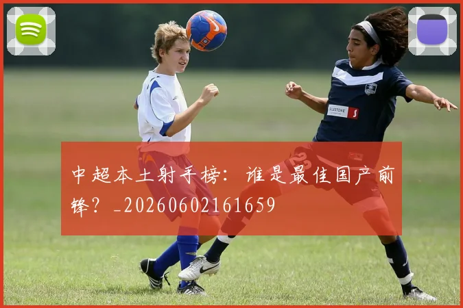 中超本土射手榜:谁是最佳国产前锋?_20260602161659