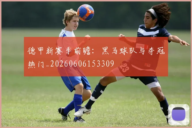 德甲新赛季前瞻:黑马球队与夺冠热门_20260606153309