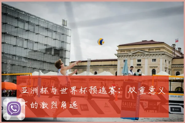 亚洲杯与世界杯预选赛:双重意义下的激烈角逐
