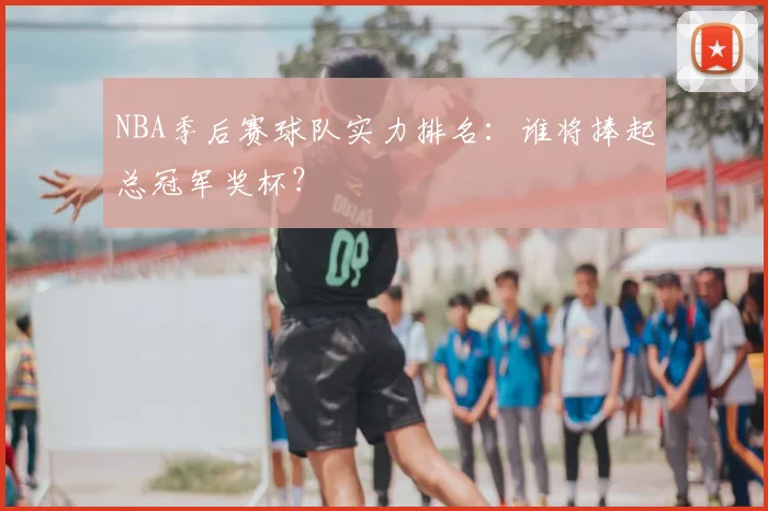 NBA季后赛球队实力排名：谁将捧起总冠军奖杯？
