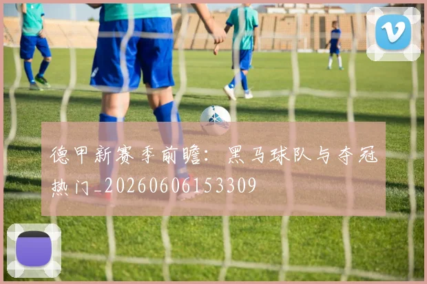 德甲新赛季前瞻:黑马球队与夺冠热门_20260606153309