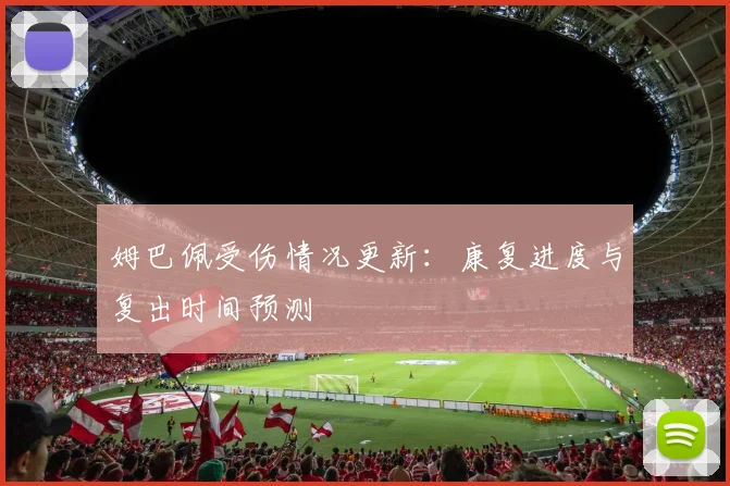 姆巴佩受伤情况更新：康复进度与复出时间预测