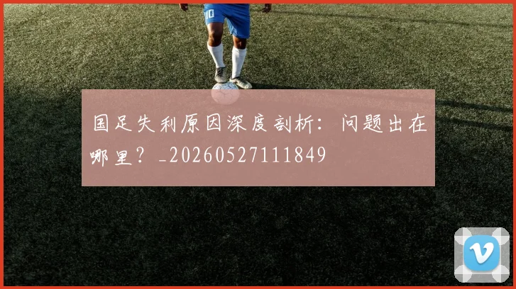 国足失利原因深度剖析:问题出在哪里?_20260527111849