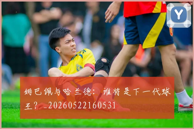 姆巴佩与哈兰德:谁将是下一代球王?_20260522160531
