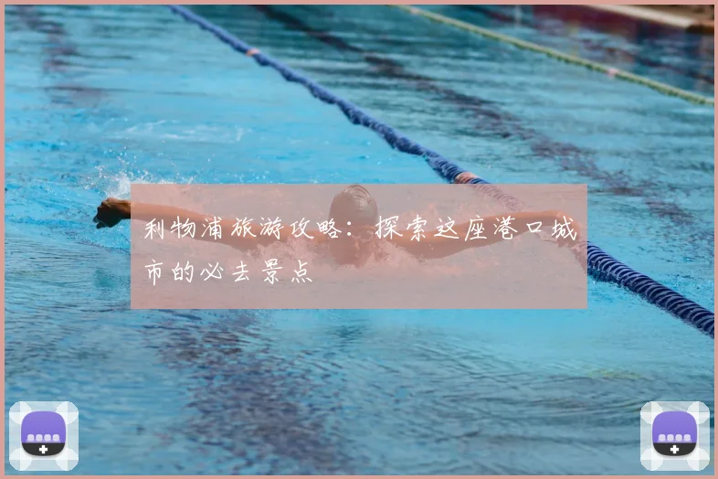 利物浦旅游攻略:探索这座港口城市的必去景点