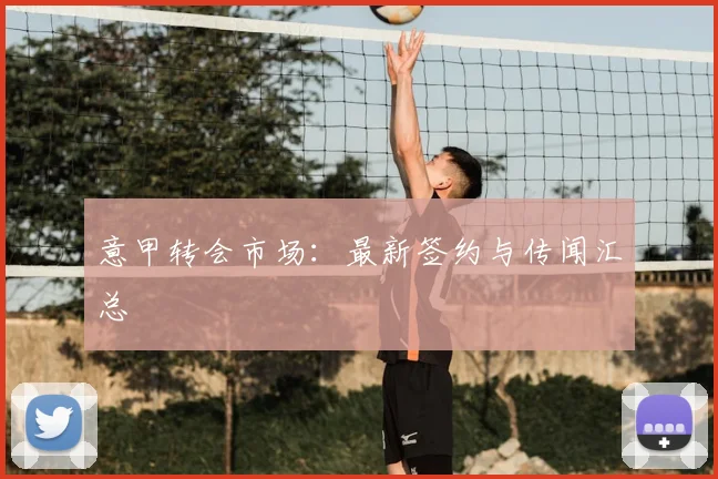意甲转会市场：最新签约与传闻汇总