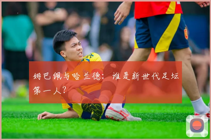 姆巴佩与哈兰德：谁是新世代足坛第一人？