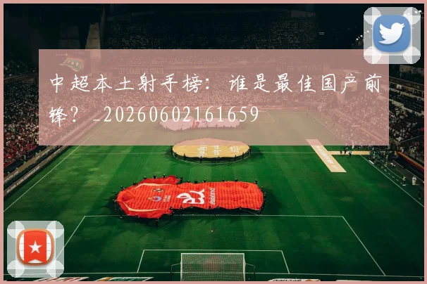 中超本土射手榜:谁是最佳国产前锋?_20260602161659