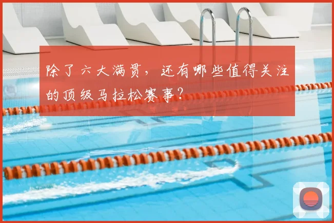 除了六大满贯，还有哪些值得关注的顶级马拉松赛事？