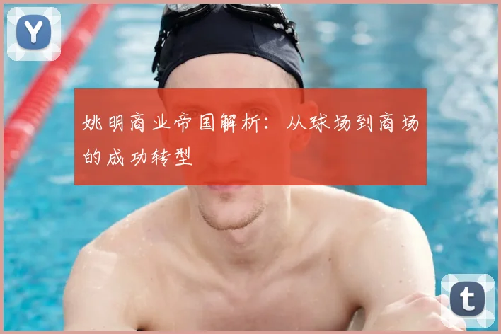 姚明商业帝国解析:从球场到商场的成功转型