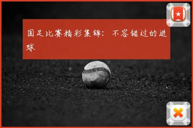 国足比赛精彩集锦：不容错过的进球